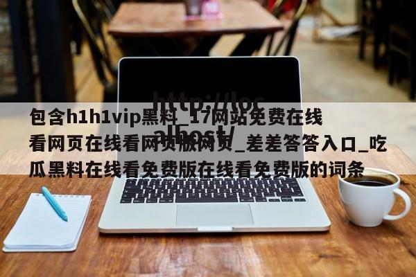 包含h1h1vip黑料_17网站免费在线看网页在线看网页版网页_差差答答入口_吃瓜黑料在线看免费版在线看免费版的词条