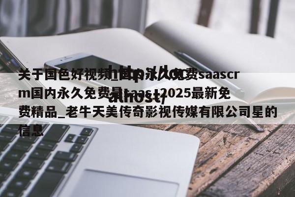 关于国色好视频_国内永久免费saascrm国内永久免费是saas_2025最新免费精品_老牛天美传奇影视传媒有限公司星的信息